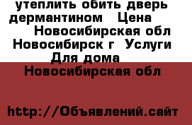 утеплить обить дверь дермантином › Цена ­ 2 500 - Новосибирская обл., Новосибирск г. Услуги » Для дома   . Новосибирская обл.